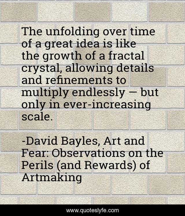 The unfolding over time of a great idea is like the growth of a fractal crystal, allowing details and refinements to multiply endlessly — but only in ever-increasing scale.