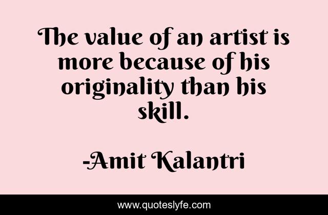 The value of an artist is more because of his originality than his skill.