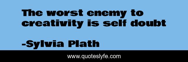 The worst enemy to creativity is self doubt