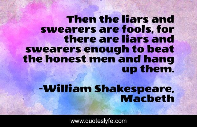 Then the liars and swearers are fools, for there are liars and swearers enough to beat the honest men and hang up them.