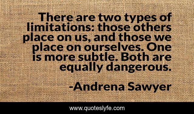 There are two types of limitations: those others place on us, and those we place on ourselves. One is more subtle. Both are equally dangerous.