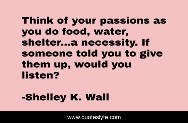 Think of your passions as you do food, water, shelter...a necessity. If someone told you to give them up, would you listen?