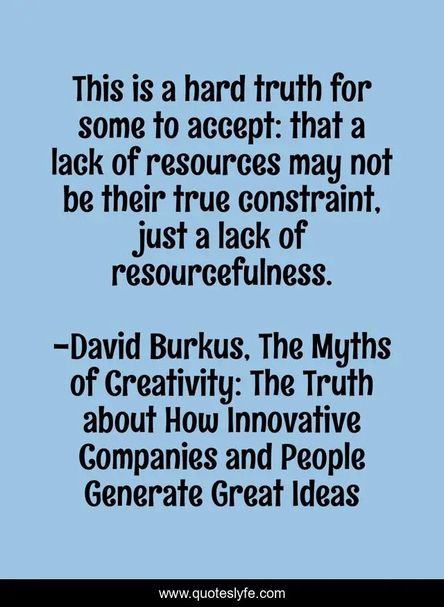 This is a hard truth for some to accept: that a lack of resources may not be their true constraint, just a lack of resourcefulness.