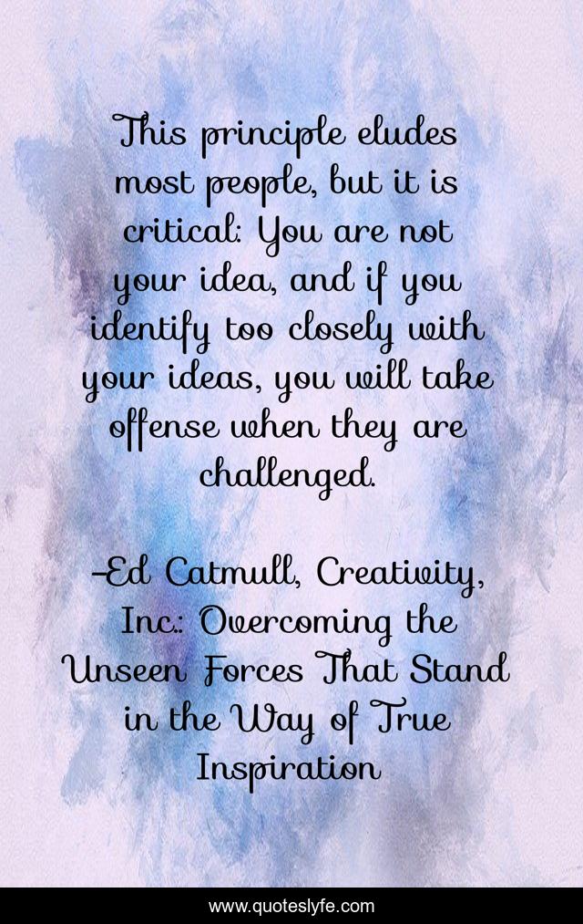 This principle eludes most people, but it is critical: You are not your idea, and if you identify too closely with your ideas, you will take offense when they are challenged.