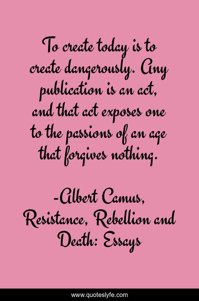 To create today is to create dangerously. Any publication is an act, and that act exposes one to the passions of an age that forgives nothing.