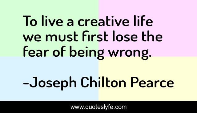 To live a creative life we must first lose the fear of being wrong.