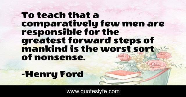 To teach that a comparatively few men are responsible for the greatest forward steps of mankind is the worst sort of nonsense.