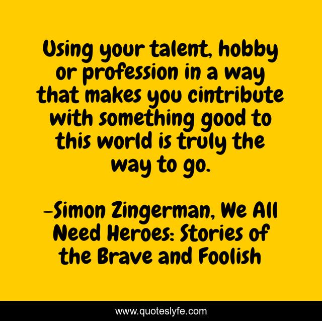 Using your talent, hobby or profession in a way that makes you cintribute with something good to this world is truly the way to go.