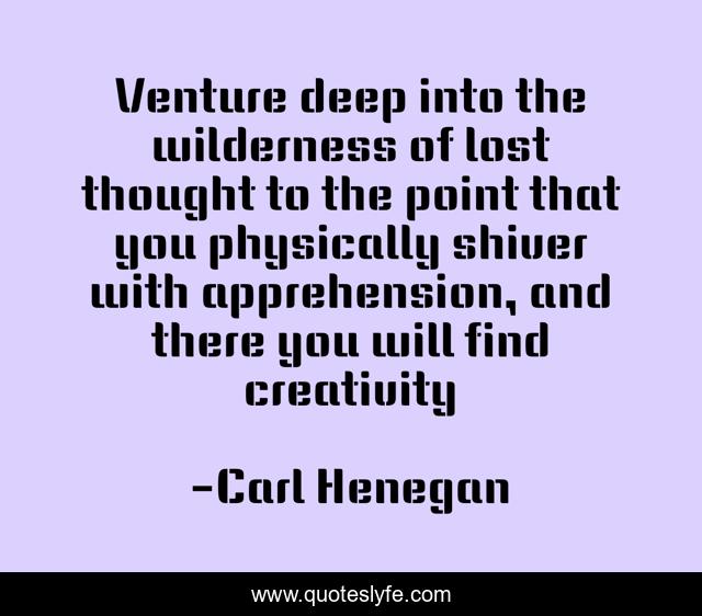 Venture deep into the wilderness of lost thought to the point that you physically shiver with apprehension, and there you will find creativity