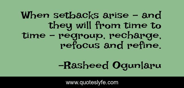When setbacks arise - and they will from time to time - regroup, recharge, refocus and refine.