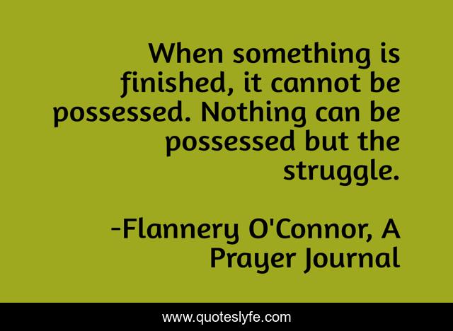 When something is finished, it cannot be possessed. Nothing can be possessed but the struggle.