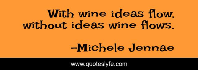 With wine ideas flow, without ideas wine flows.