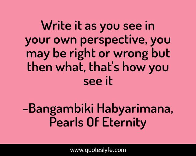 Write it as you see in your own perspective, you may be right or wrong but then what, that's how you see it