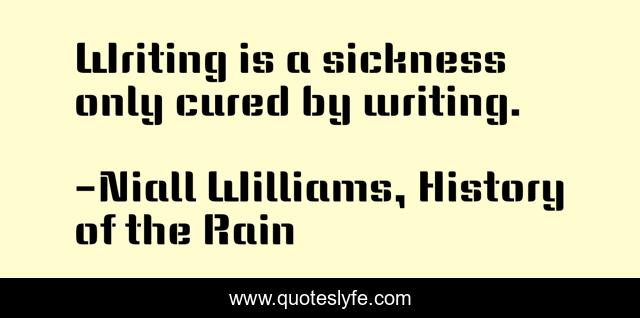 Writing is a sickness only cured by writing.