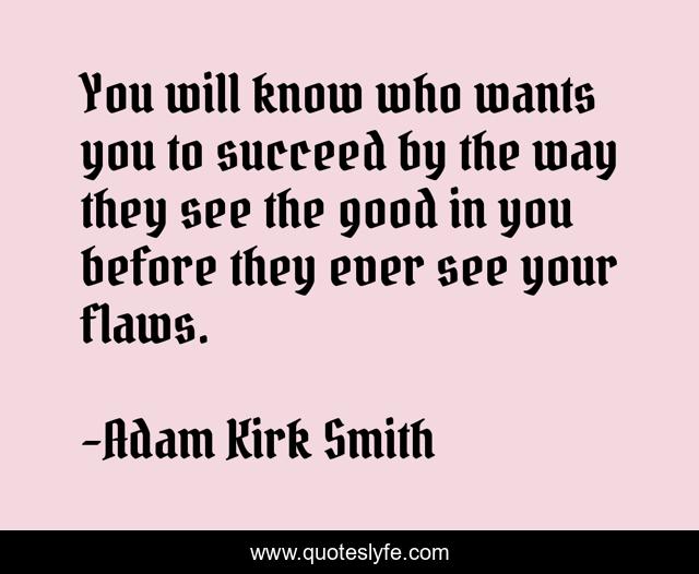 You will know who wants you to succeed by the way they see the good in you before they ever see your flaws.