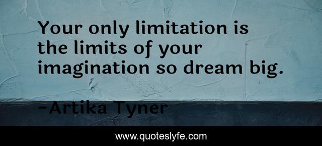 Your only limitation is the limits of your imagination so dream big.
