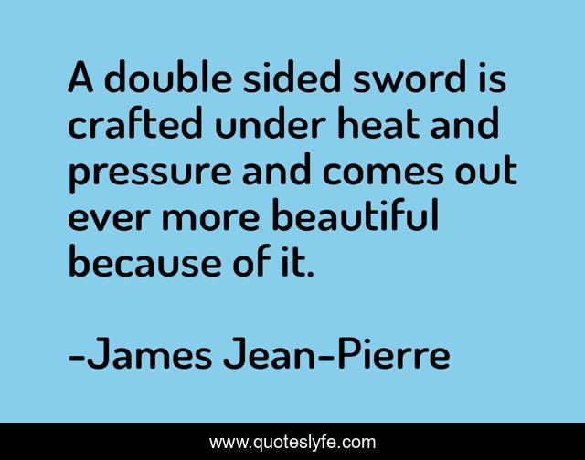 A double sided sword is crafted under heat and pressure and comes out ever more beautiful because of it.