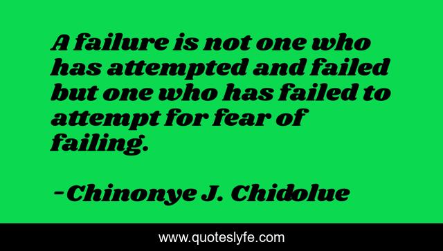 A failure is not one who has attempted and failed but one who has failed to attempt for fear of failing.