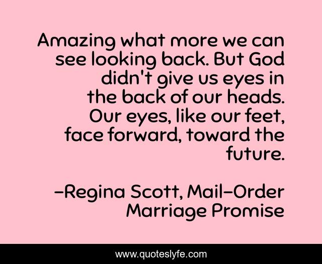 Amazing what more we can see looking back. But God didn't give us eyes in the back of our heads. Our eyes, like our feet, face forward, toward the future.