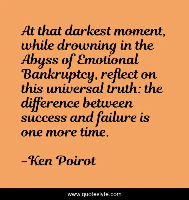 At that darkest moment, while drowning in the Abyss of Emotional Bankruptcy, reflect on this universal truth: the difference between success and failure is one more time.