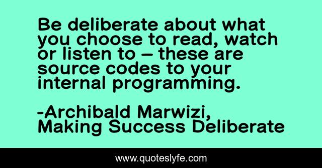 Be deliberate about what you choose to read, watch or listen to – these are source codes to your internal programming.