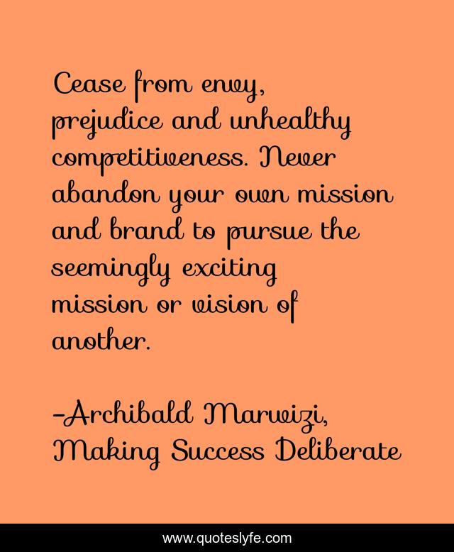 Cease from envy, prejudice and unhealthy competitiveness. Never abandon your own mission and brand to pursue the seemingly exciting mission or vision of another.