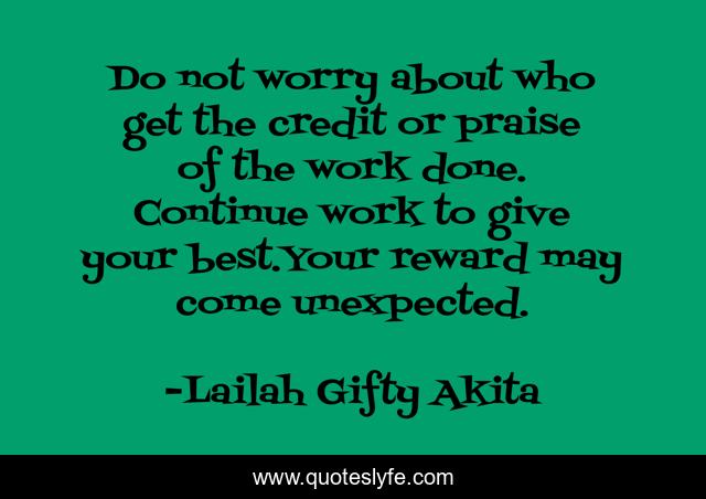 Do not worry about who get the credit or praise of the work done. Continue work to give your best.Your reward may come unexpected.