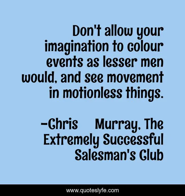 Don't allow your imagination to colour events as lesser men would, and see movement in motionless things.