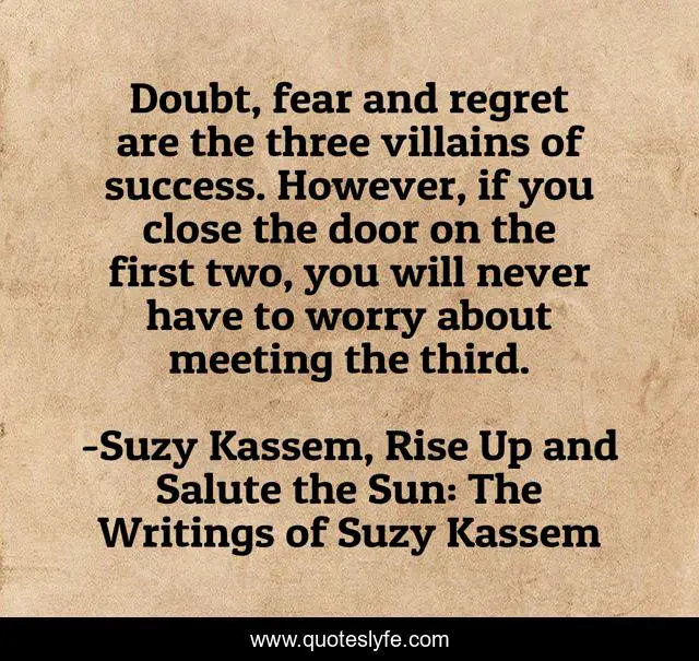 Doubt, fear and regret are the three villains of success. However, if you close the door on the first two, you will never have to worry about meeting the third.