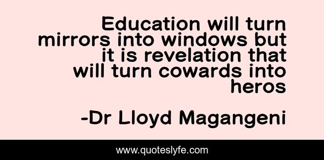 Education will turn mirrors into windows but it is revelation that will turn cowards into heros