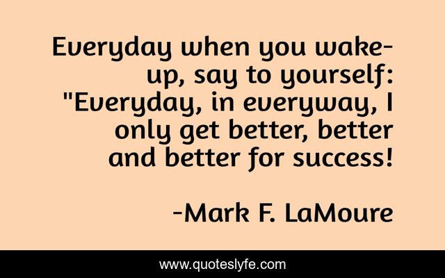 Everyday when you wake-up, say to yourself: 