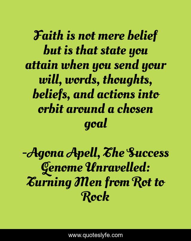 Faith is not mere belief but is that state you attain when you send your will, words, thoughts, beliefs, and actions into orbit around a chosen goal