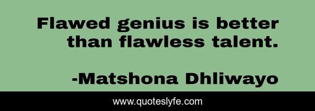 Flawed genius is better than flawless talent.