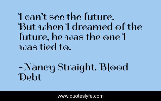 I can't see the future. But when I dreamed of the future, he was the one I was tied to.