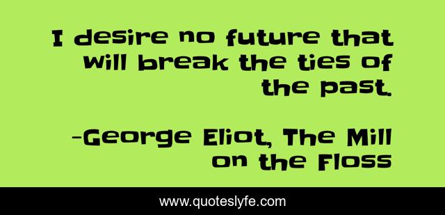 I desire no future that will break the ties of the past.