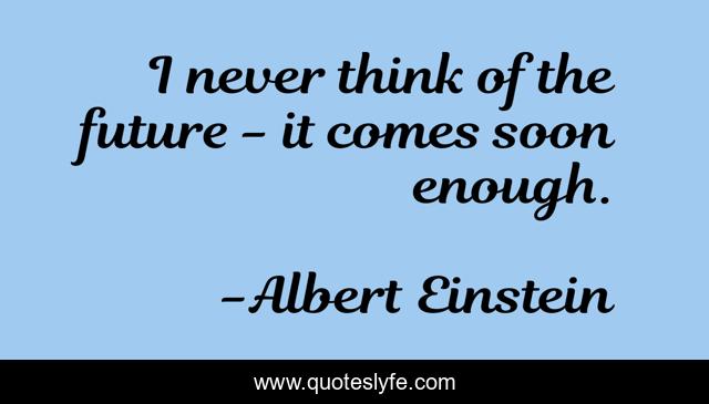 I never think of the future - it comes soon enough.