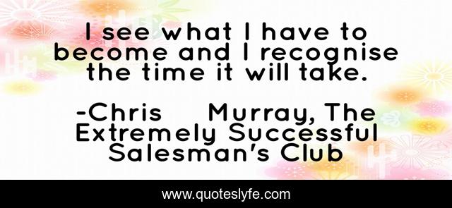 I see what I have to become and I recognise the time it will take.