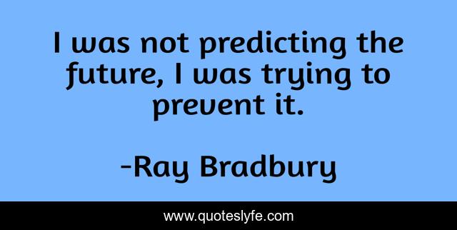 I was not predicting the future, I was trying to prevent it.