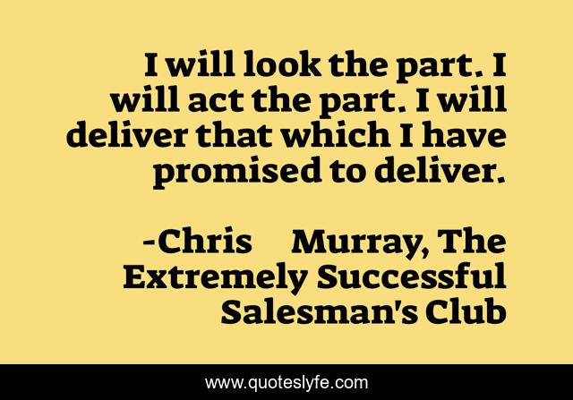 I will look the part. I will act the part. I will deliver that which I have promised to deliver.