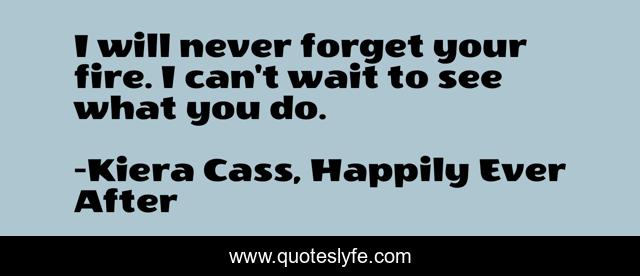 I will never forget your fire. I can't wait to see what you do.