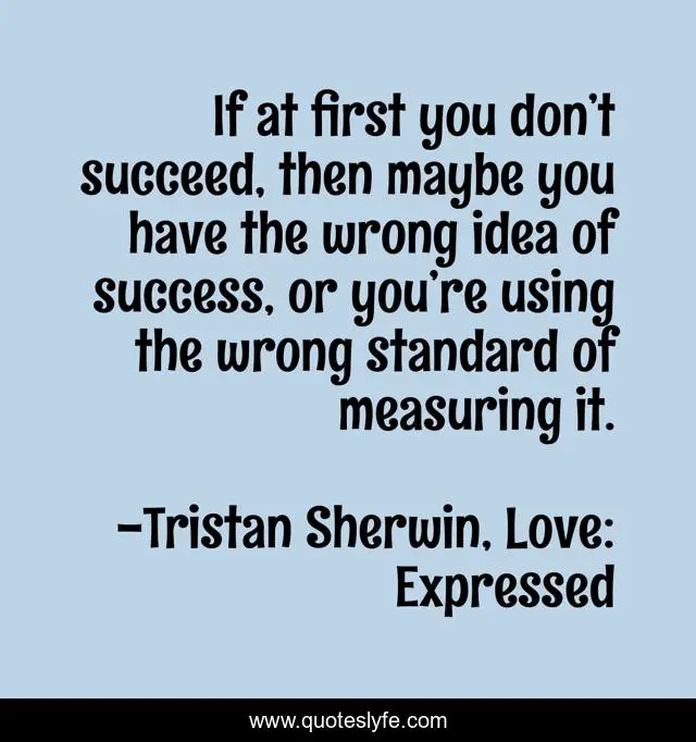 If at first you don’t succeed, then maybe you have the wrong idea of success, or you’re using the wrong standard of measuring it.