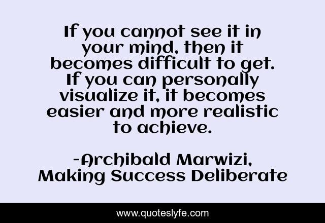 If you cannot see it in your mind, then it becomes difficult to get. If you can personally visualize it, it becomes easier and more realistic to achieve.