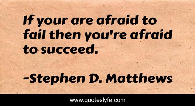 If your are afraid to fail then you're afraid to succeed.