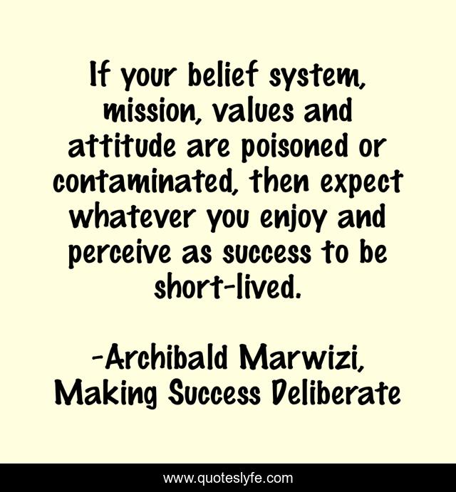 If your belief system, mission, values and attitude are poisoned or contaminated, then expect whatever you enjoy and perceive as success to be short-lived.