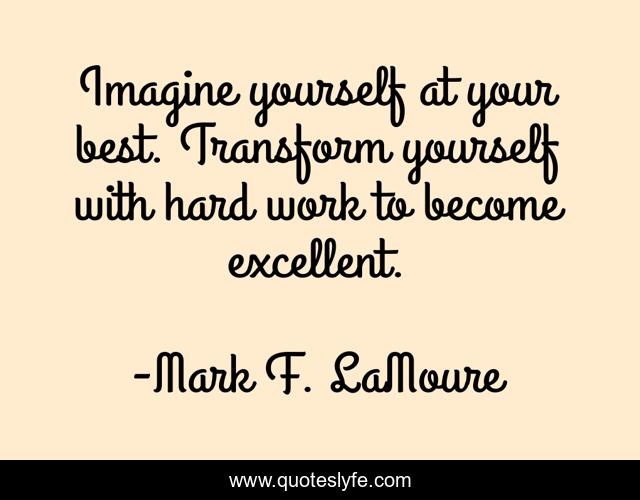 Imagine yourself at your best. Transform yourself with hard work to become excellent.