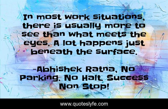 In most work situations, there is usually more to see than what meets the eyes. A lot happens just beneath the surface.