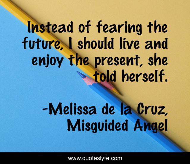 Instead of fearing the future, I should live and enjoy the present, she told herself.