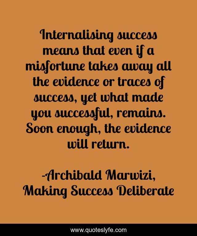 Internalising success means that even if a misfortune takes away all the evidence or traces of success, yet what made you successful, remains. Soon enough, the evidence will return.