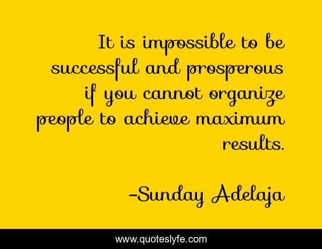 It is impossible to be successful and prosperous if you cannot organize people to achieve maximum results.