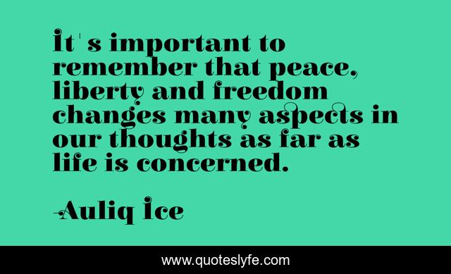 It's important to remember that peace, liberty and freedom changes many aspects in our thoughts as far as life is concerned.